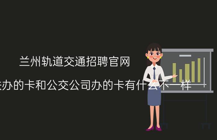 兰州轨道交通招聘官网 兰州地铁办的卡和公交公司办的卡有什么不一样？